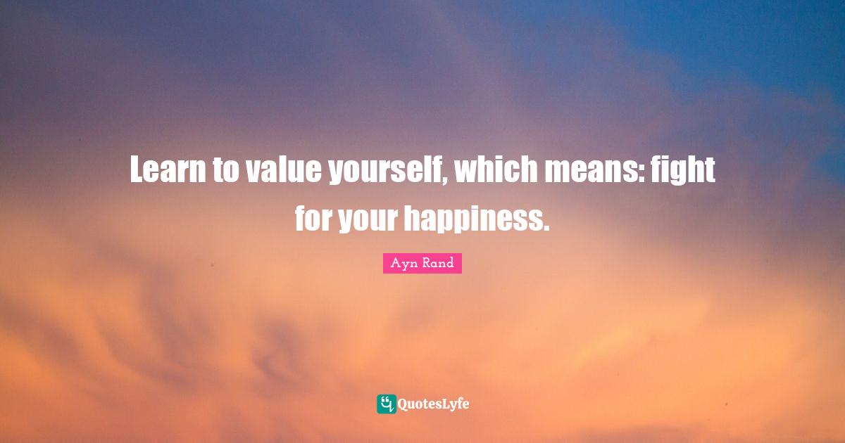 Ayn Rand Quotes: "Learn to value yourself, which means: fight for your happiness."