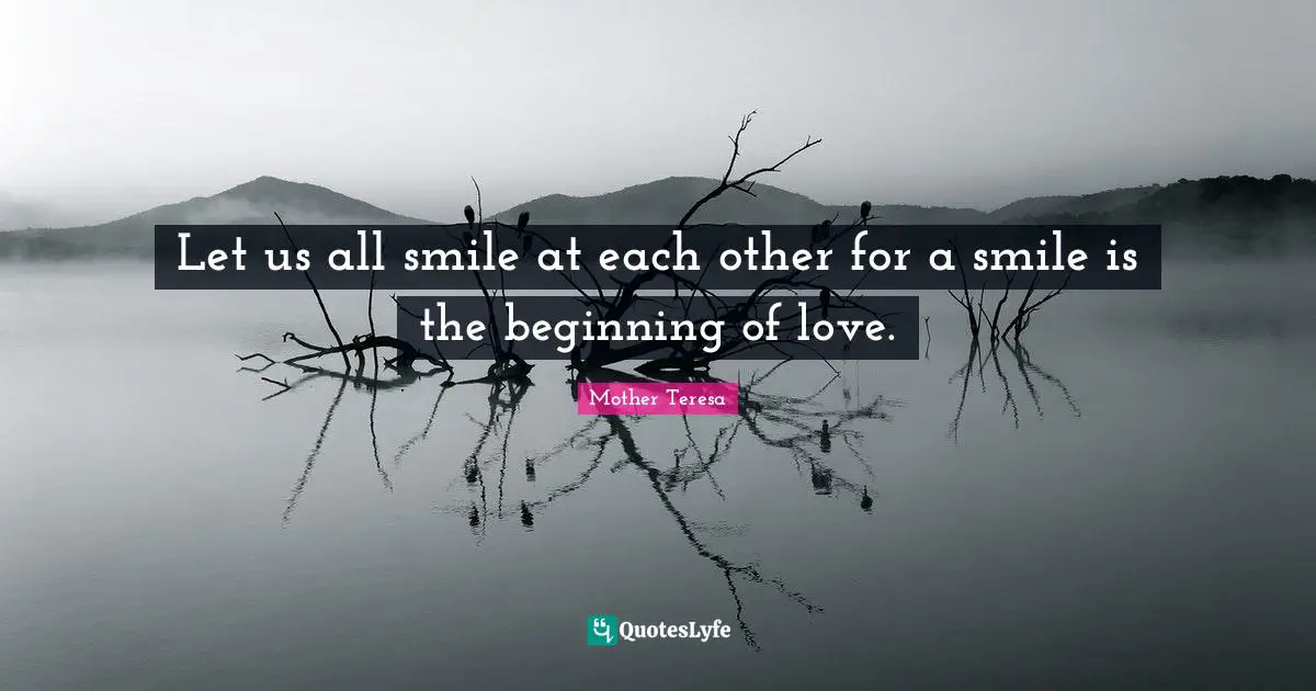 Let us all smile at each other for a smile is the beginning of love.