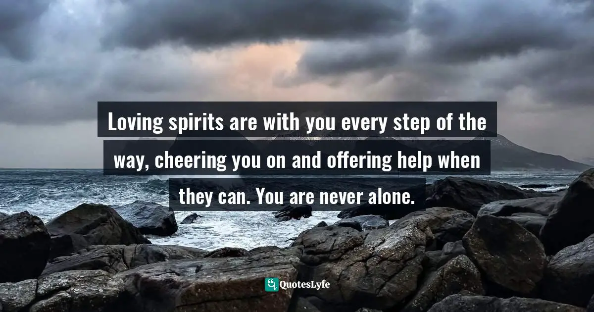 Loving spirits are with you every step of the way, cheering you on and offering help when they can. You are never alone.