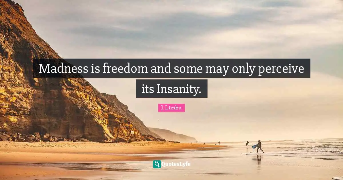 Madness is freedom and some may only perceive its Insanity.