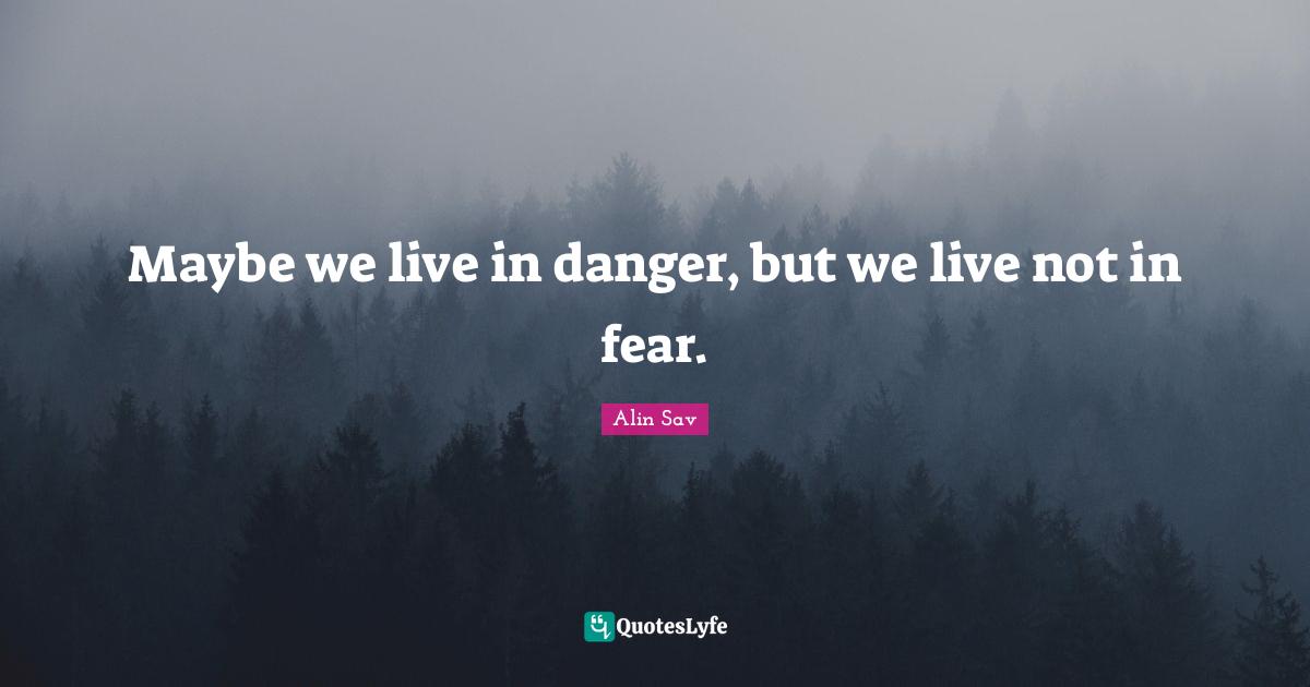 Maybe we live in danger, but we live not in fear.