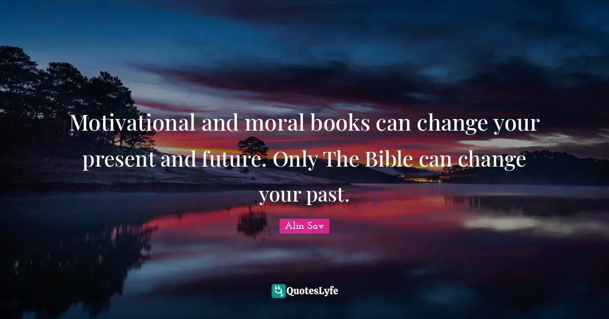 Motivational and moral books can change your present and future. Only The Bible can change your past.