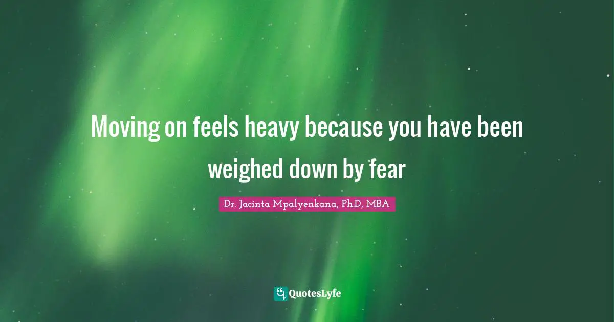 Moving on feels heavy because you have been weighed down by fear