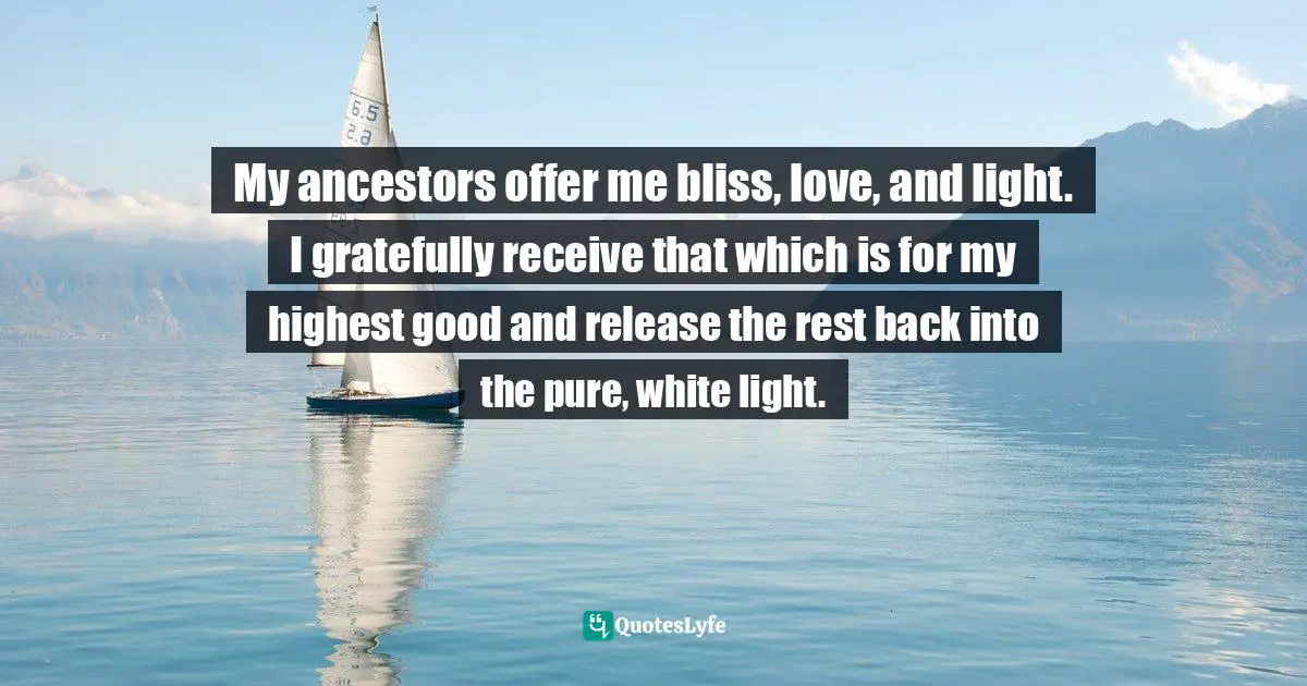 My ancestors offer me bliss, love, and light. I gratefully receive that which is for my highest good and release the rest back into the pure, white light.