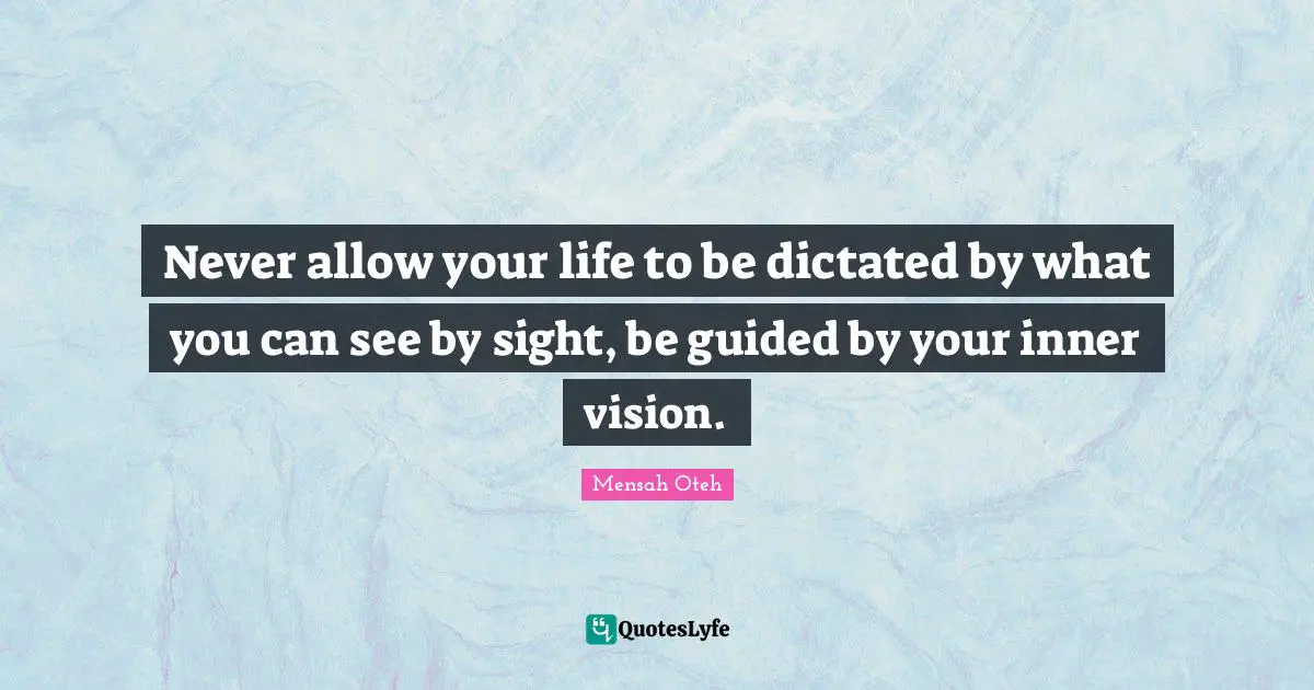 Never allow your life to be dictated by what you can see by sight, be guided by your inner vision.