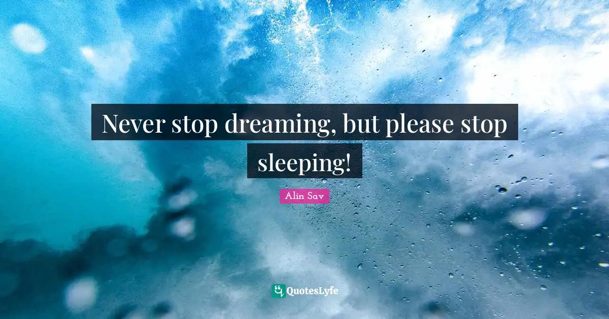 Never stop dreaming, but please stop sleeping!