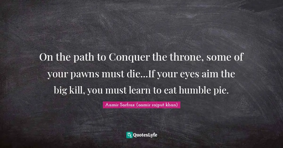 On the path to Conquer the throne, some of your pawns must die...If your eyes aim the big kill, you must learn to eat humble pie.