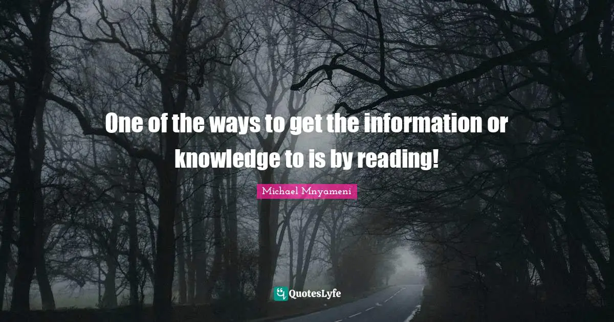 One of the ways to get the information or knowledge to is by reading!