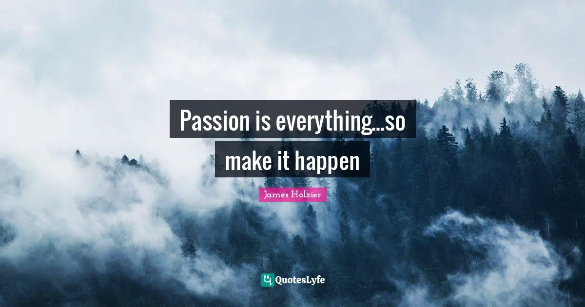 Passion is everything...so make it happen
