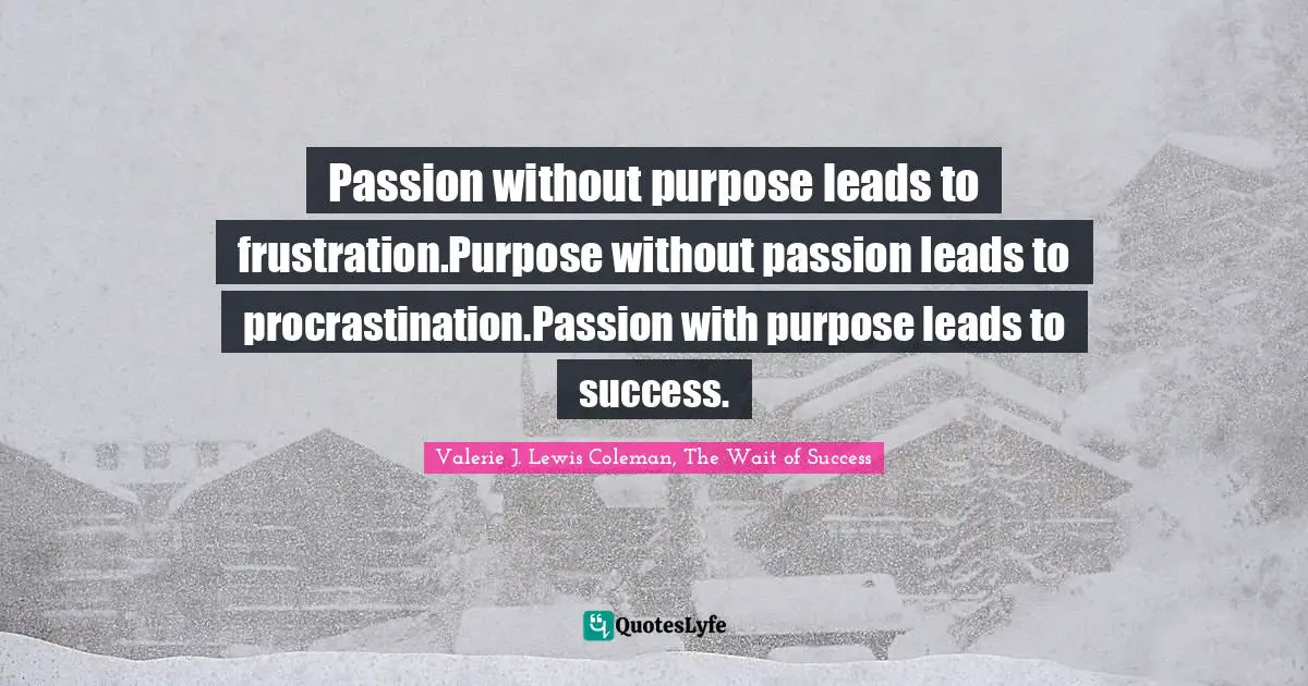 Passion without purpose leads to frustration.Purpose without passion leads to procrastination.Passion with purpose leads to success.