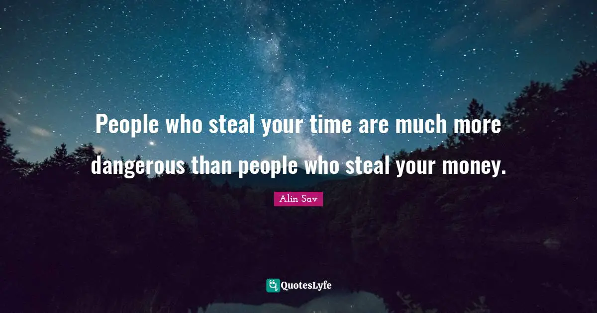 People who steal your time are much more dangerous than people who steal your money.