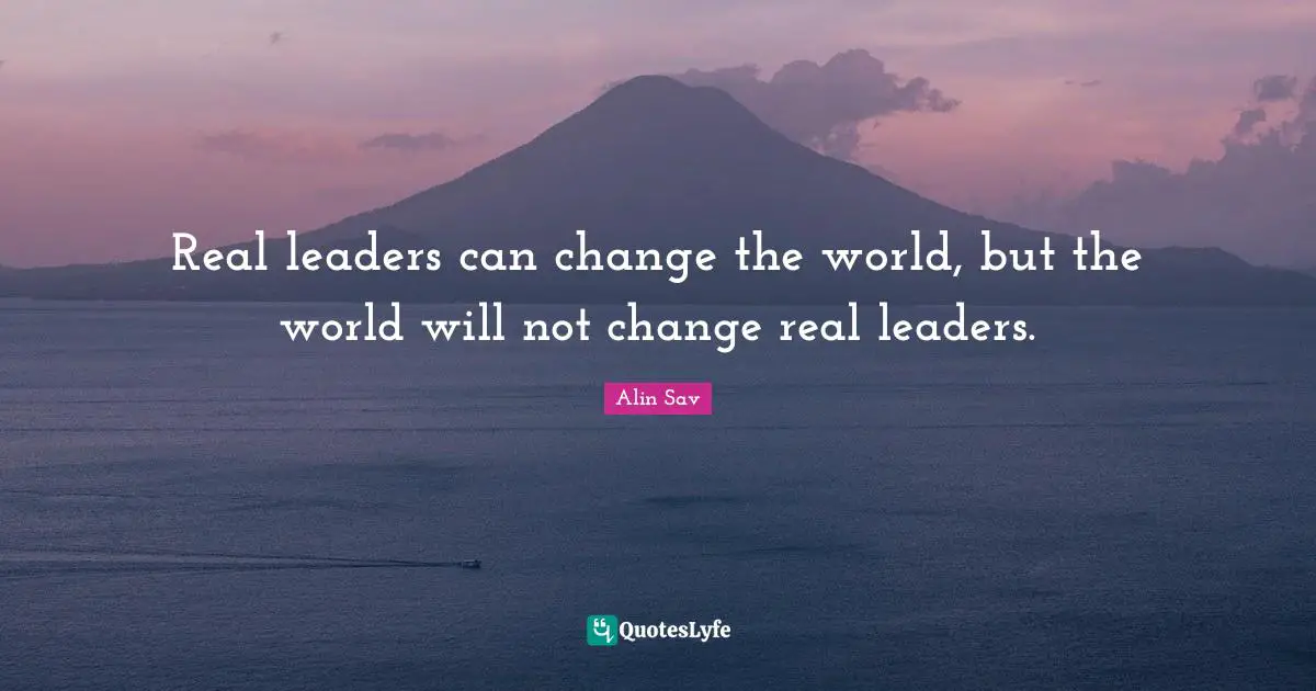 Real leaders can change the world, but the world will not change real leaders.