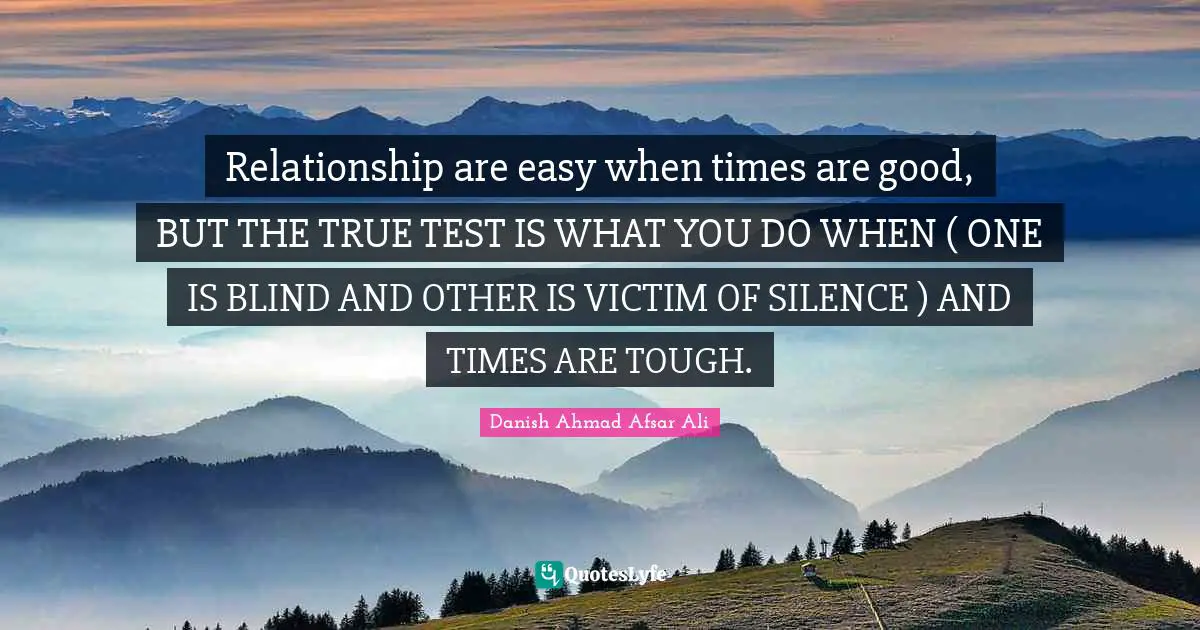 Relationship are easy when times are good, BUT THE TRUE TEST IS WHAT YOU DO WHEN ( ONE IS BLIND AND OTHER IS VICTIM OF SILENCE ) AND TIMES ARE TOUGH.
