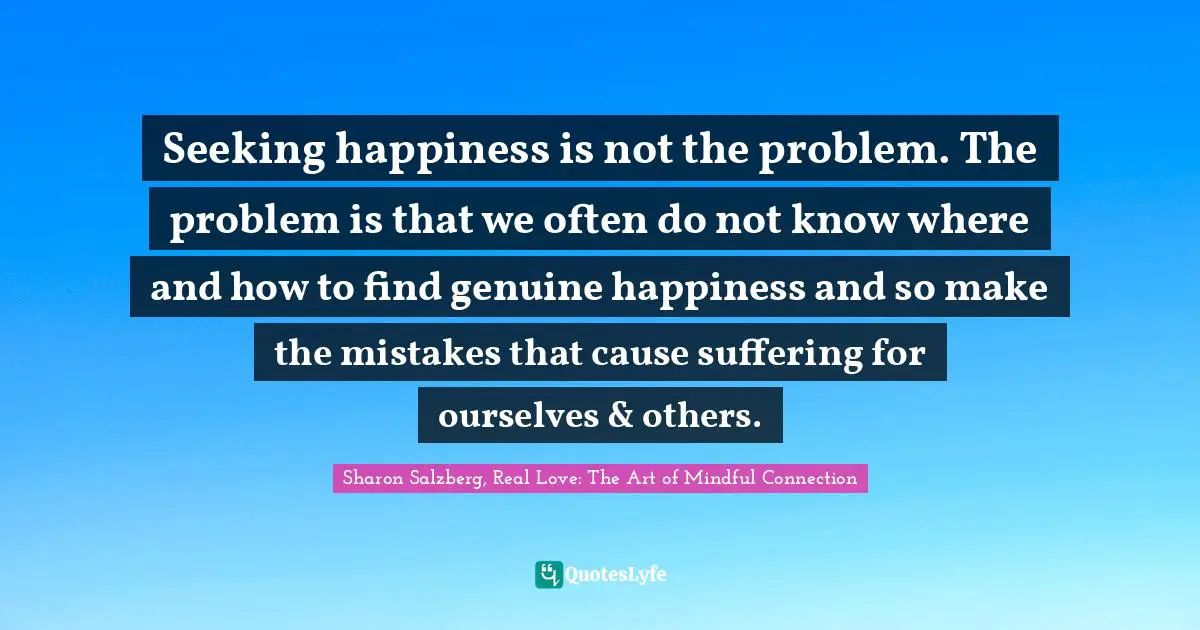 Self Care Quotes: "Seeking happiness is not the problem. The problem is that we often do not know where and how to find genuine happiness and so make the mistakes that cause suffering for ourselves & others."