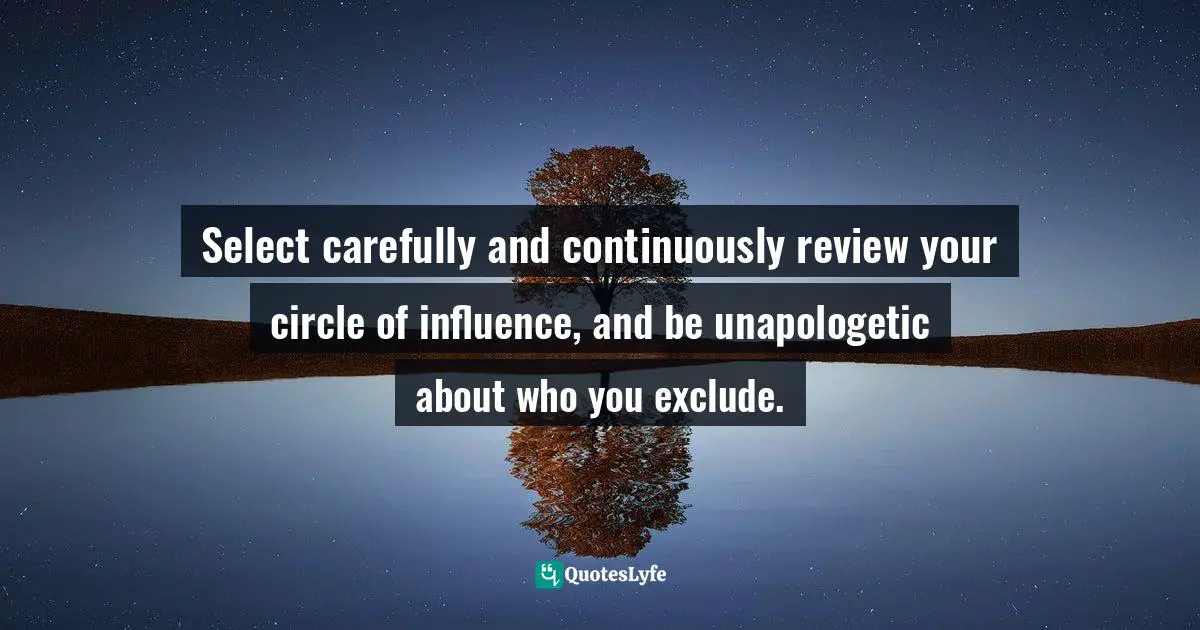 Mensah Oteh, The Best Chance: A Guide To Discovering Your Purpose, Reaching Your Potential, Experiencing Fulfilment And Achieving Success In Any Area Of Life Quotes: "Select carefully and continuously review your circle of influence, and be unapologetic about who you exclude."