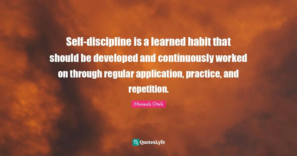 Self-discipline is a learned habit that should be developed and continuously worked on through regular application, practice, and repetition.