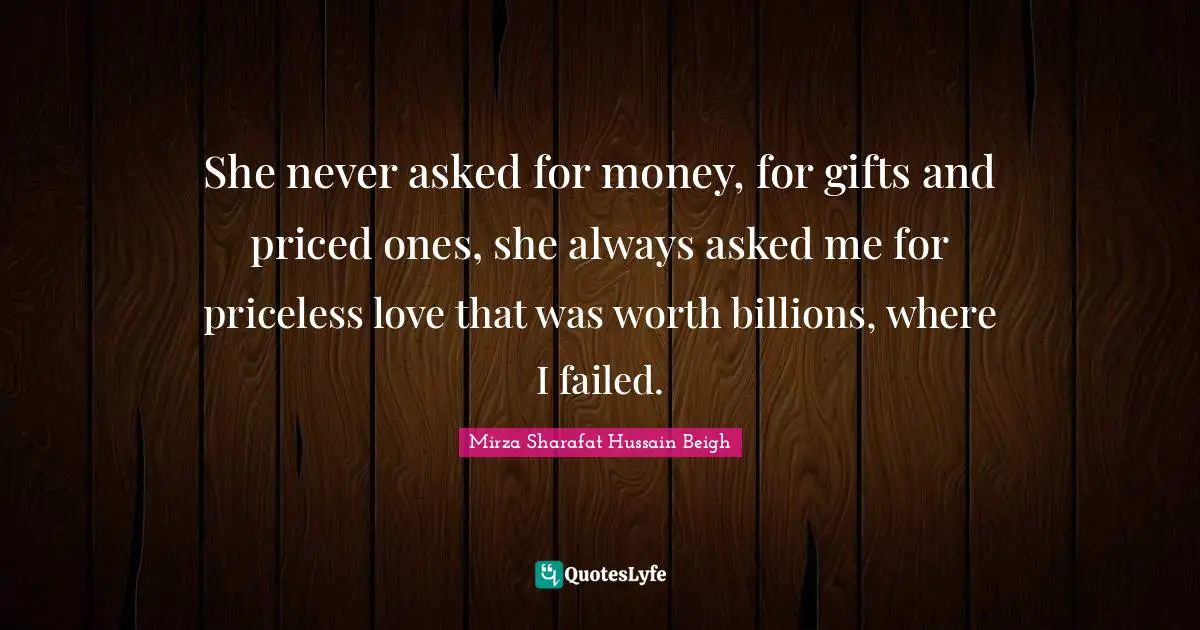 She never asked for money, for gifts and priced ones, she always asked me for priceless love that was worth billions, where I failed.