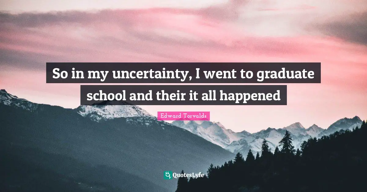 Edward Torvalds Quotes: "So in my uncertainty, I went to graduate school and their it all happened"