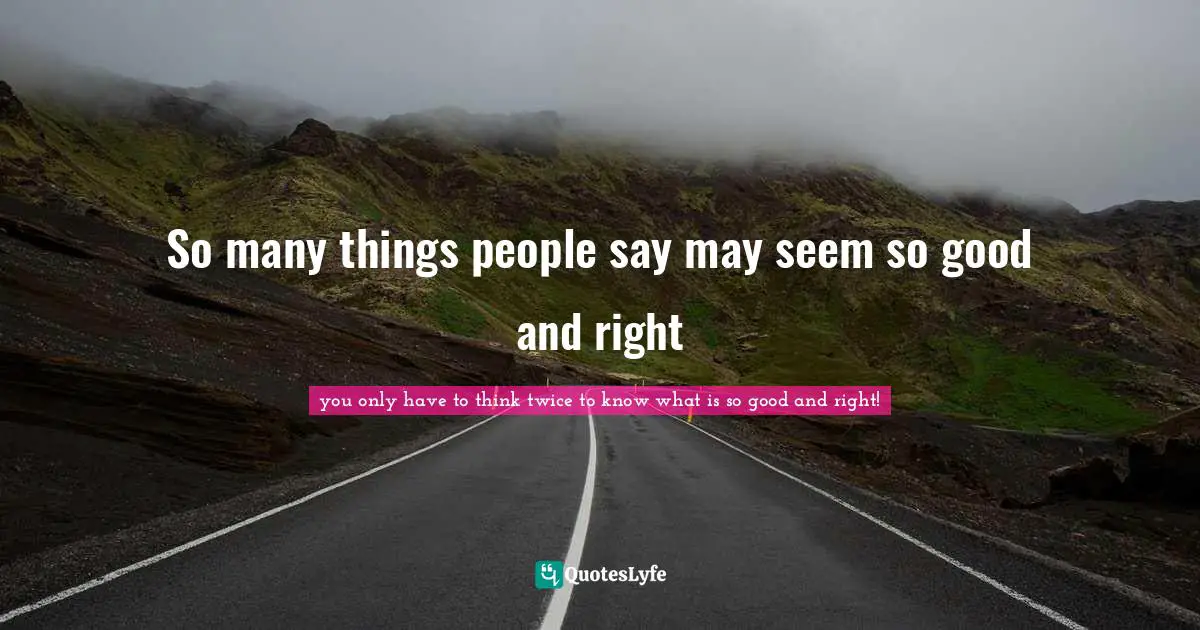 So many things people say may seem so good and right