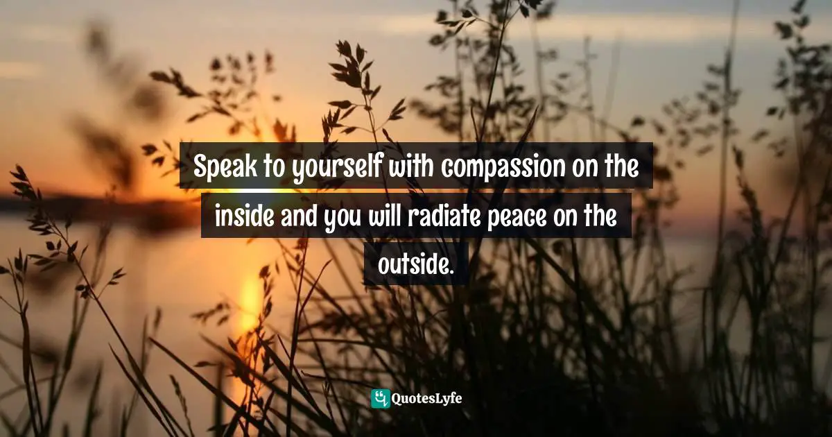 Amy Leigh Mercree, The Compassion Revolution: 30 Days Of Living From The Heart Quotes: "Speak to yourself with compassion on the inside and you will radiate peace on the outside."