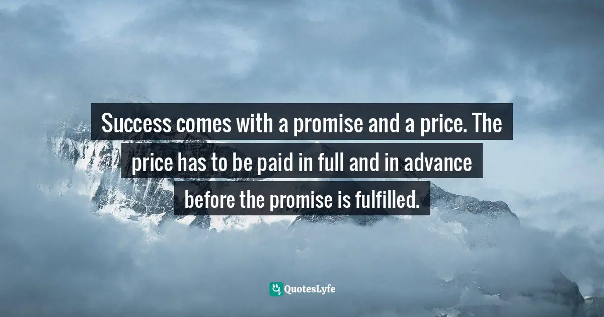 Success comes with a promise and a price. The price has to be paid in full and in advance before the promise is fulfilled.