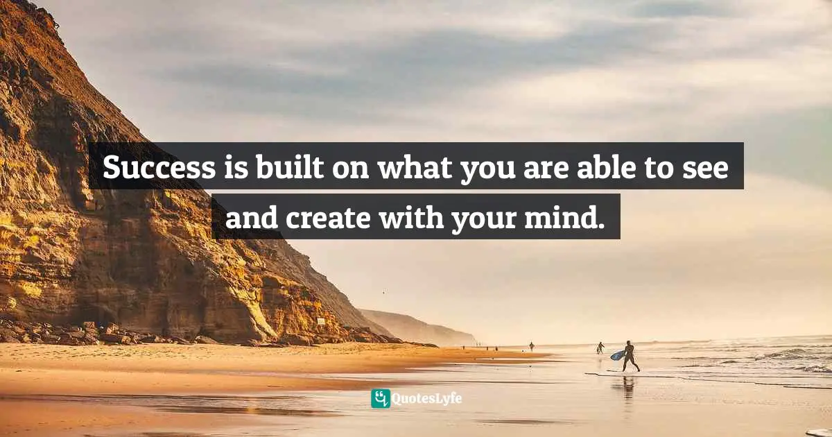 Success is built on what you are able to see and create with your mind.