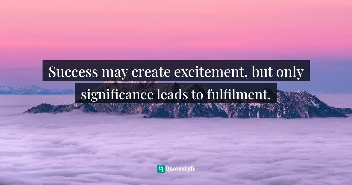 Success may create excitement, but only significance leads to fulfilment.