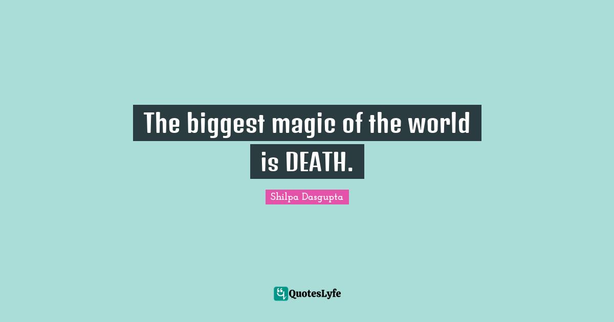 The biggest magic of the world is DEATH.