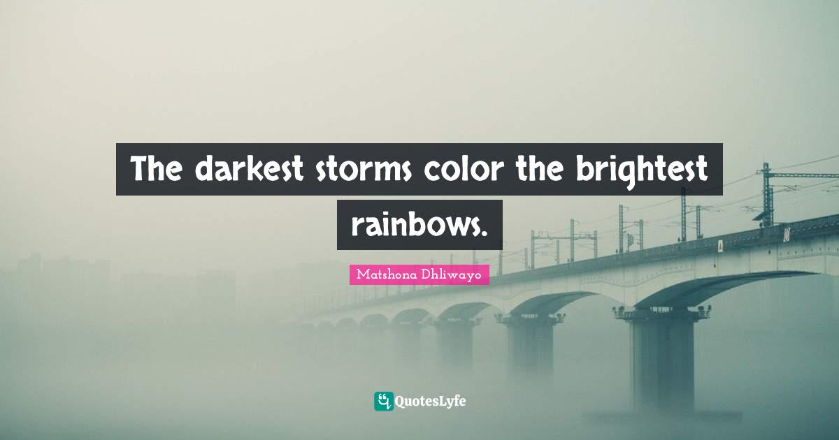 The darkest storms color the brightest rainbows.