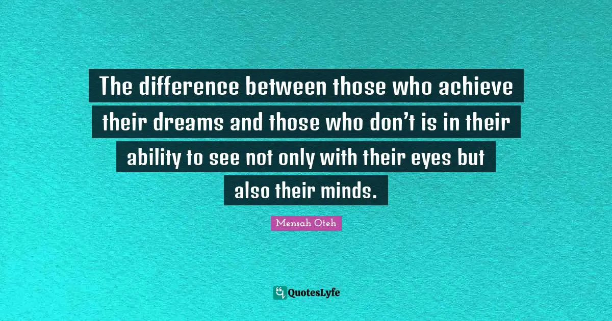 The difference between those who achieve their dreams and those who don’t is in their ability to see not only with their eyes but also their minds.