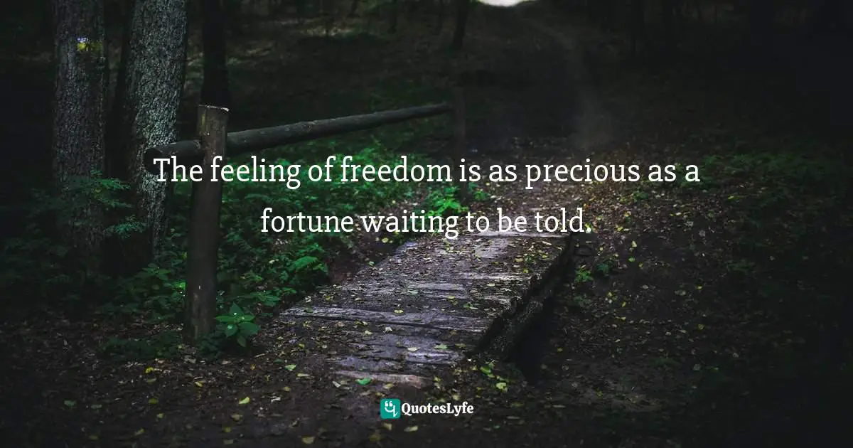 The feeling of freedom is as precious as a fortune waiting to be told.