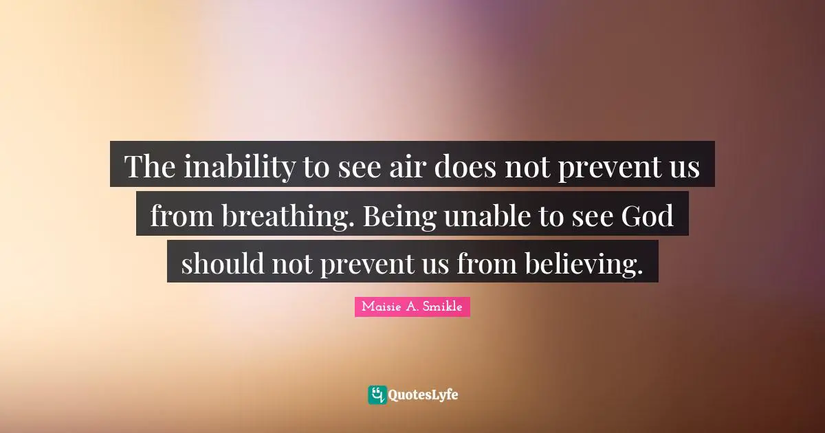 The inability to see air does not prevent us from breathing. Being unable to see God should not prevent us from believing.