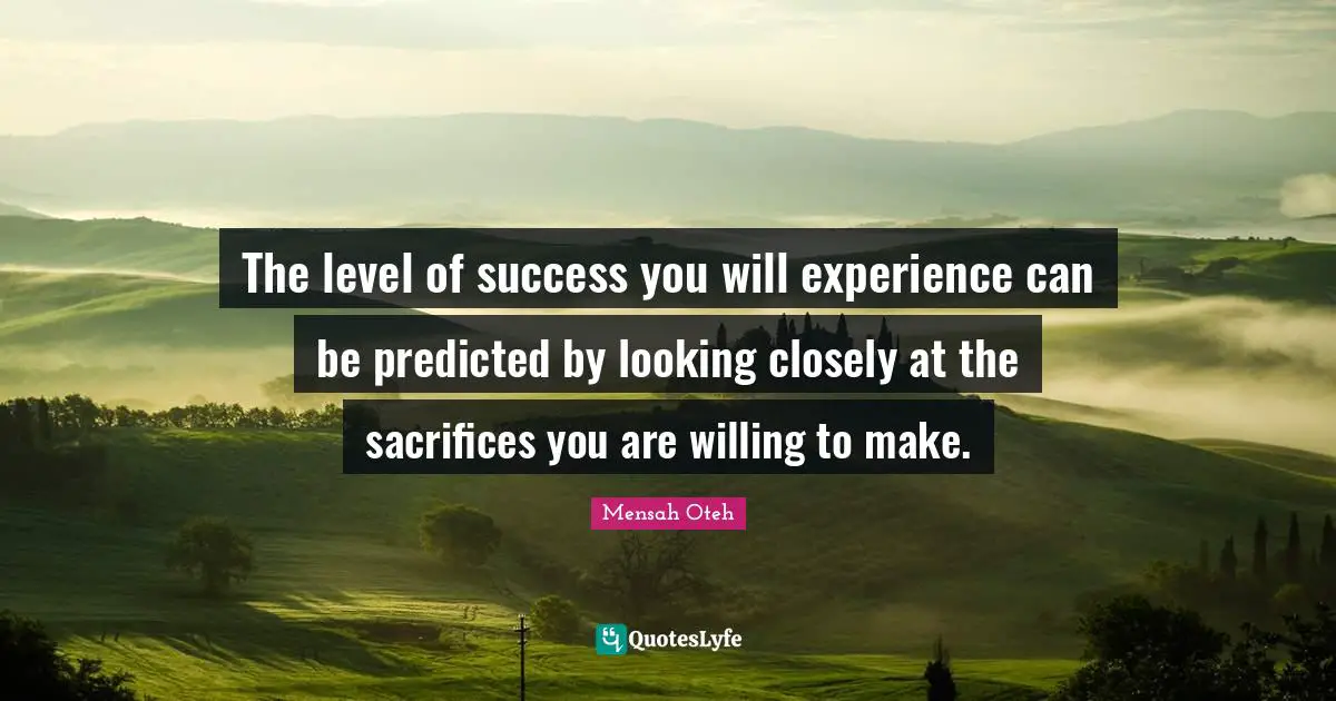 The level of success you will experience can be predicted by looking closely at the sacrifices you are willing to make.