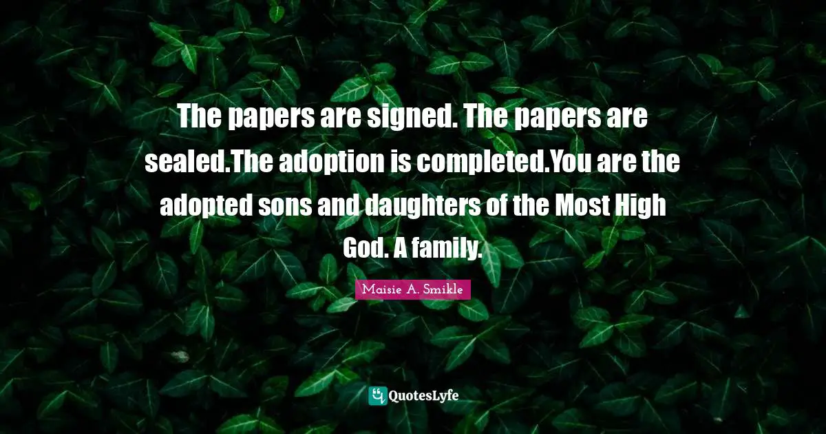 The papers are signed. The papers are sealed.The adoption is completed.You are the adopted sons and daughters of the Most High God. A family.