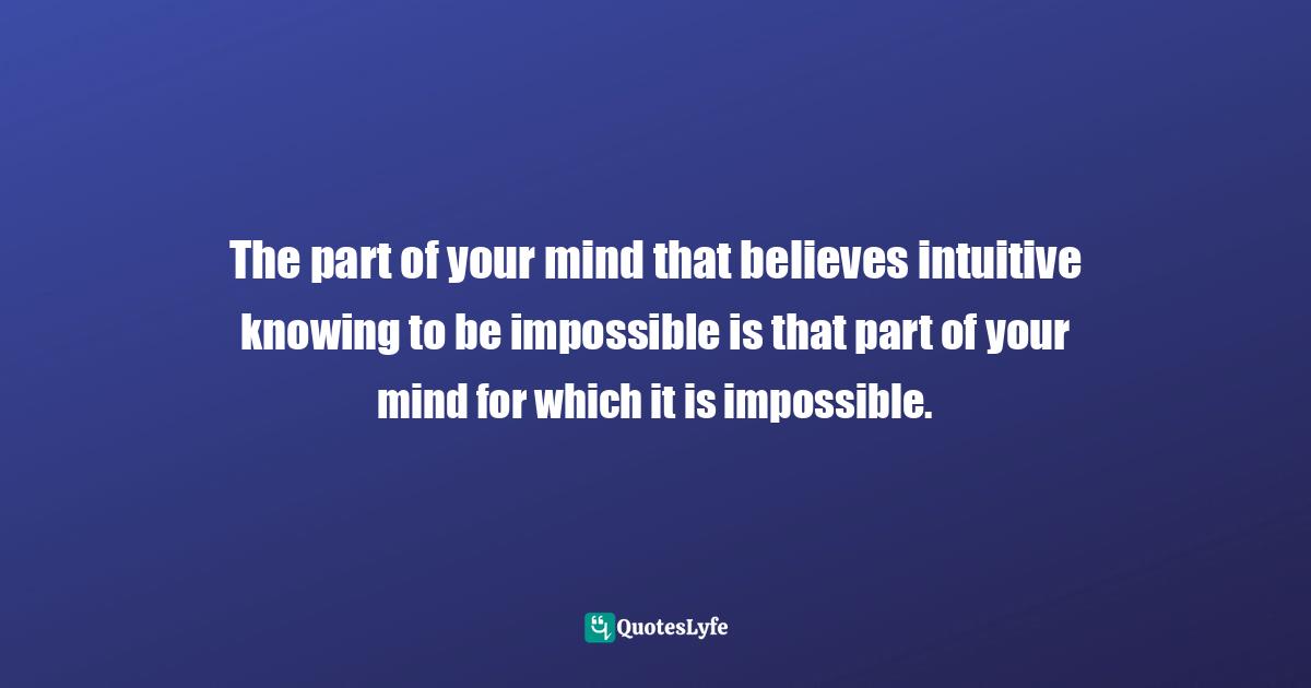 Wayne Dyer Quotes: "The part of your mind that believes intuitive knowing to be impossible is that part of your mind for which it is impossible."