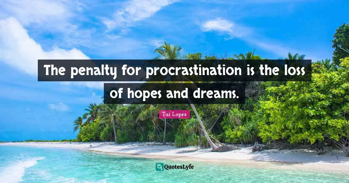 The penalty for procrastination is the loss of hopes and dreams.