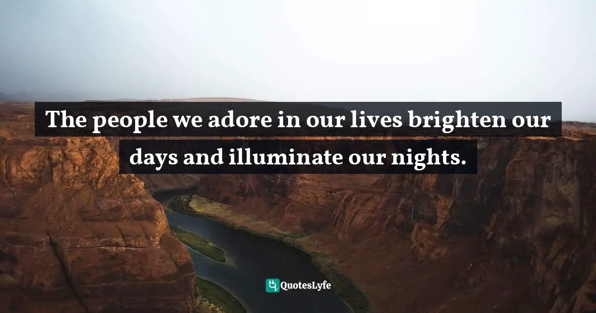 The people we adore in our lives brighten our days and illuminate our nights.