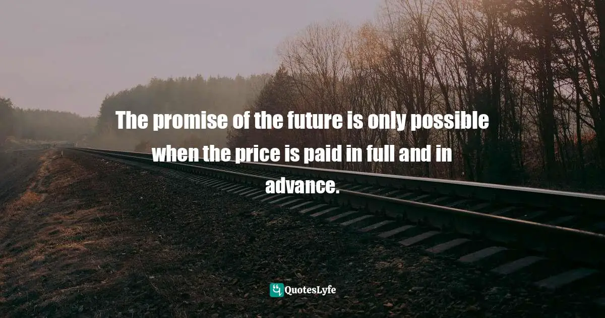 The promise of the future is only possible when the price is paid in full and in advance.