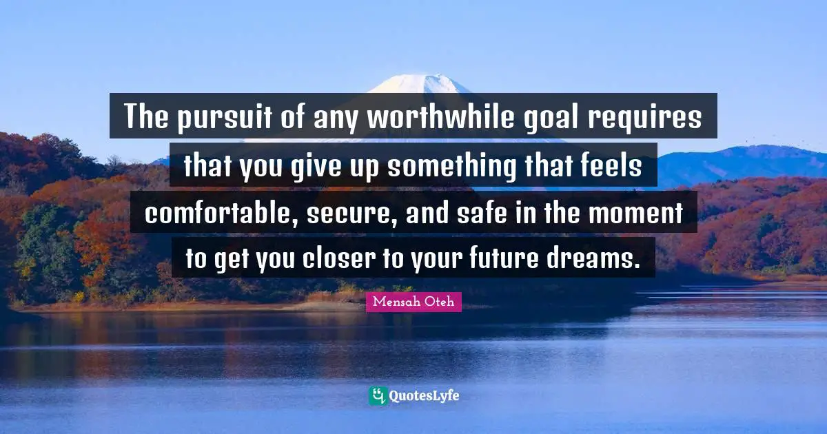 Mensah Oteh Quotes: The pursuit of any worthwhile goal requires that you give up something that feels comfortable, secure, and safe in the moment to get you closer to your future dreams.