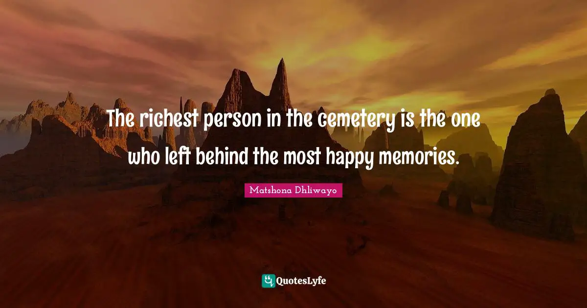 The richest person in the cemetery is the one who left behind the most happy memories.
