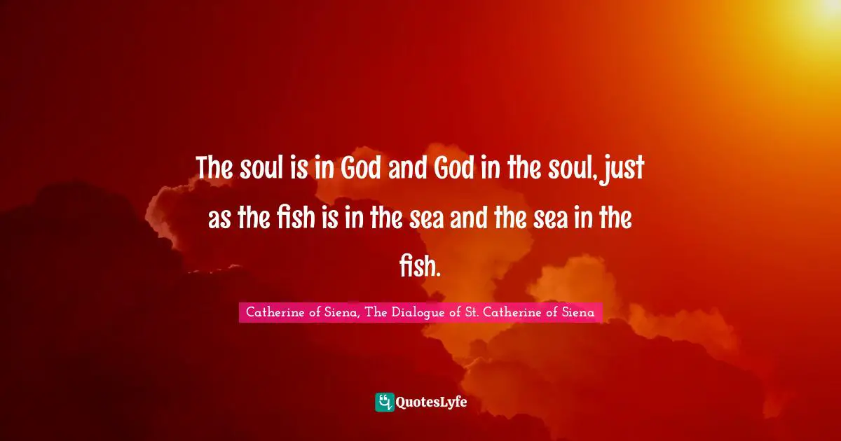 The soul is in God and God in the soul, just as the fish is in the sea and the sea in the fish.