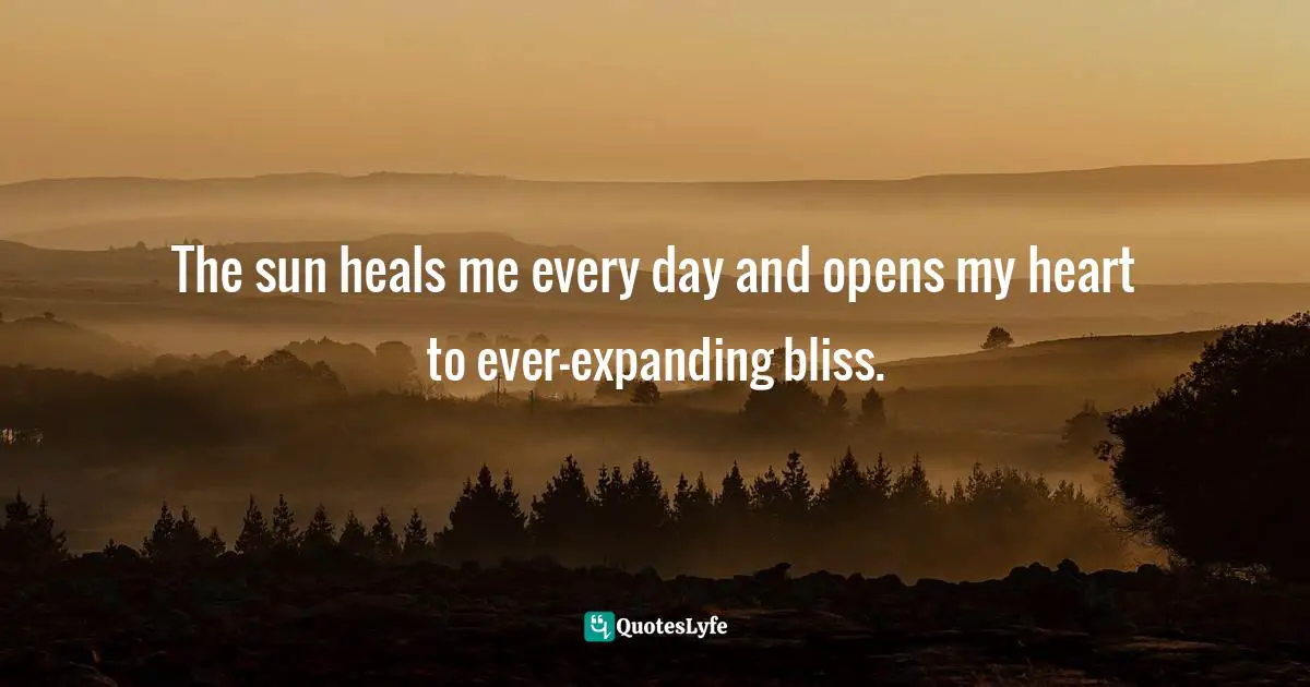 The sun heals me every day and opens my heart to ever-expanding bliss.