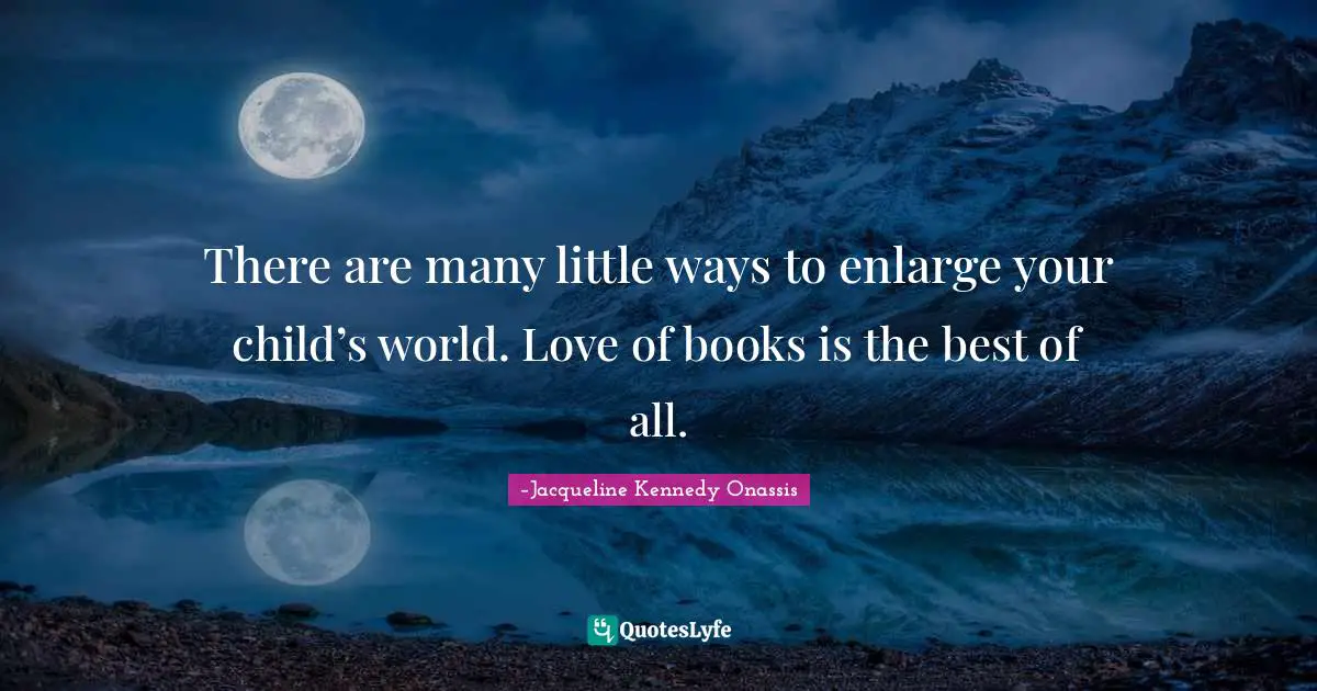There are many little ways to enlarge your child’s world. Love of books is the best of all.