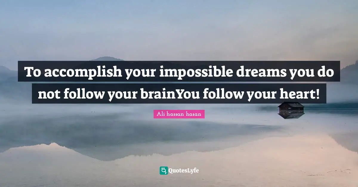 To accomplish your impossible dreams you do not follow your brainYou follow your heart!