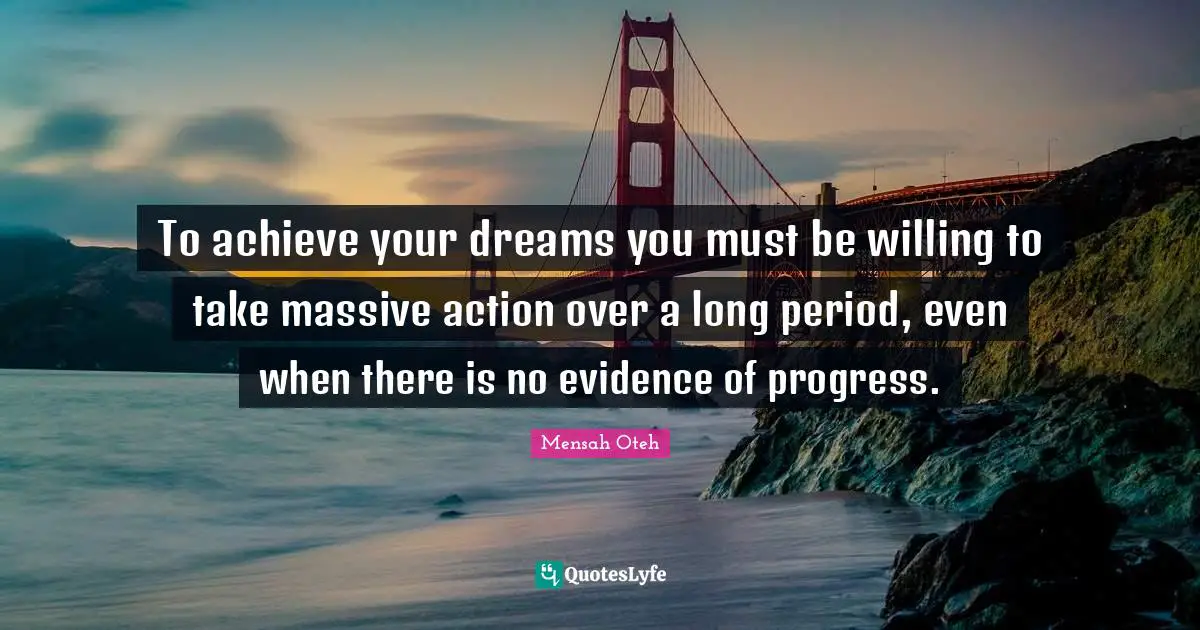 To achieve your dreams you must be willing to take massive action over a long period, even when there is no evidence of progress.