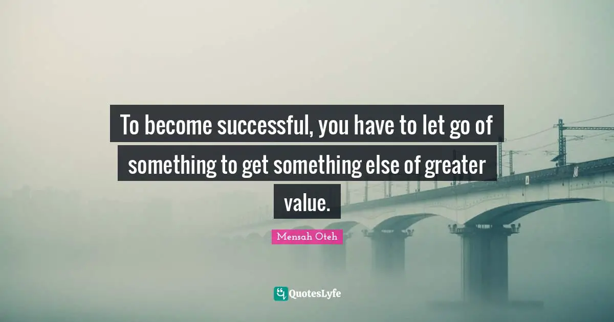 To become successful, you have to let go of something to get something else of greater value.