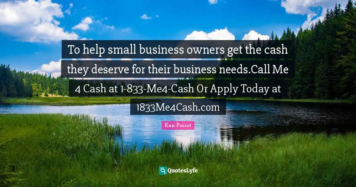 Ken Poirot Quotes: To help small business owners get the cash they deserve for their business needs.Call Me 4 Cash at 1-833-Me4-Cash Or Apply Today at 1833Me4Cash.com