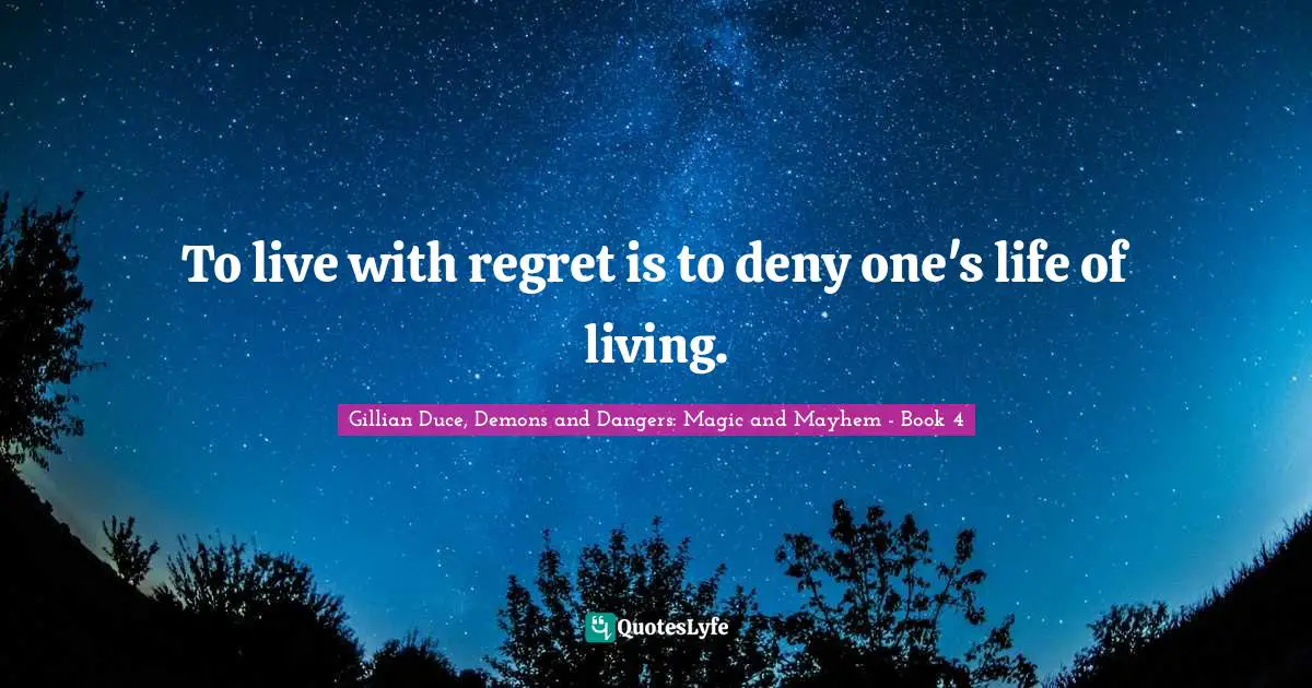 To live with regret is to deny one's life of living.