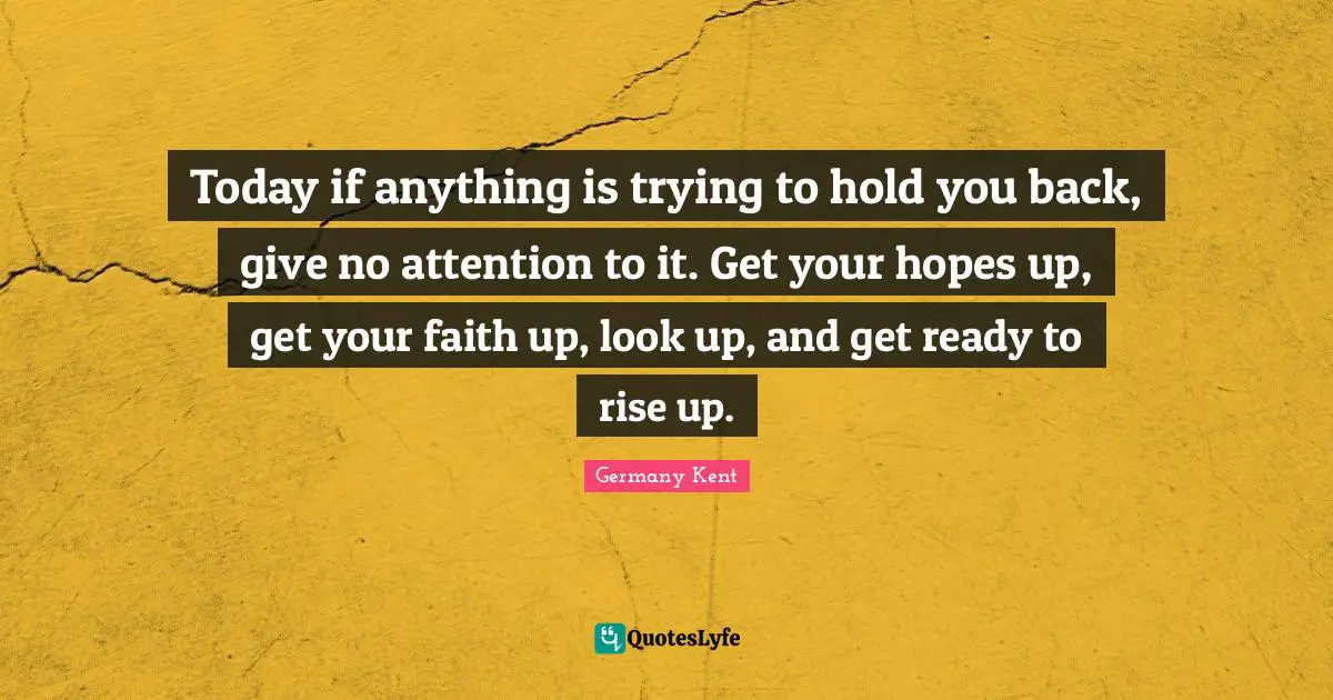 Germany Kent Quotes: Today if anything is trying to hold you back, give no attention to it. Get your hopes up, get your faith up, look up, and get ready to rise up.