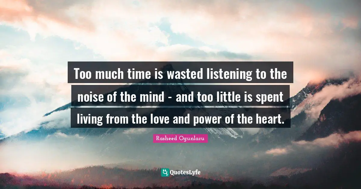 Too much time is wasted listening to the noise of the mind - and too little is spent living from the love and power of the heart.